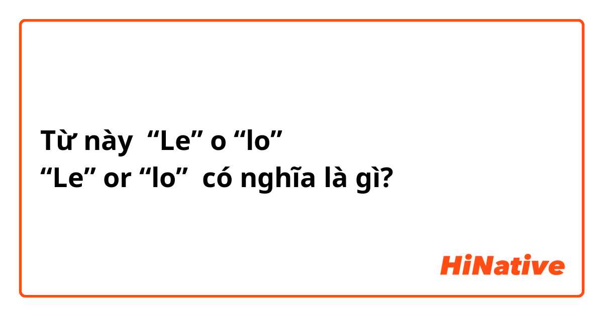 Từ này “Le” o “lo”
“Le” or “lo”   có nghĩa là gì?