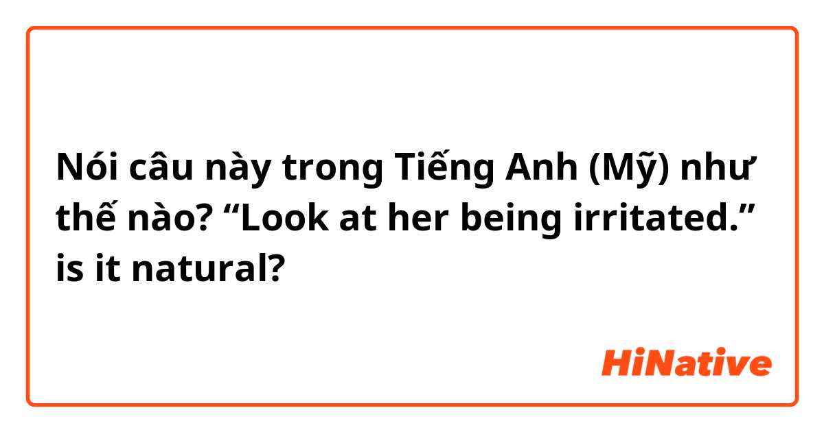 Nói câu này trong Tiếng Anh (Mỹ) như thế nào? “Look at her being irritated.” is it natural?