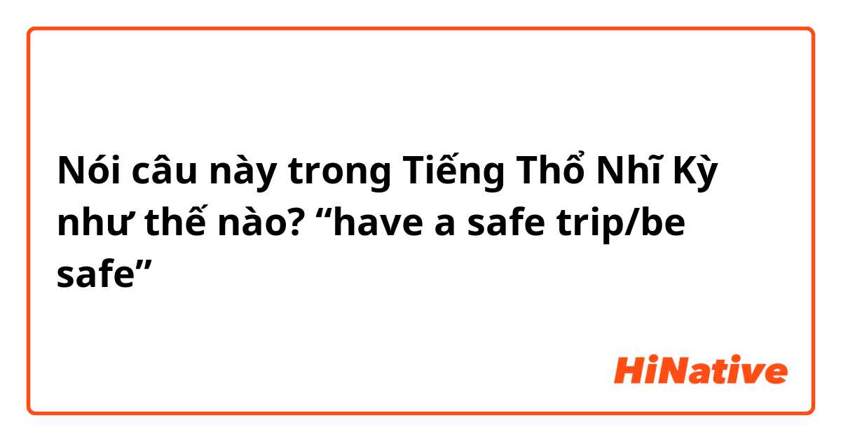 Nói câu này trong Tiếng Thổ Nhĩ Kỳ như thế nào? “have a safe trip/be safe”