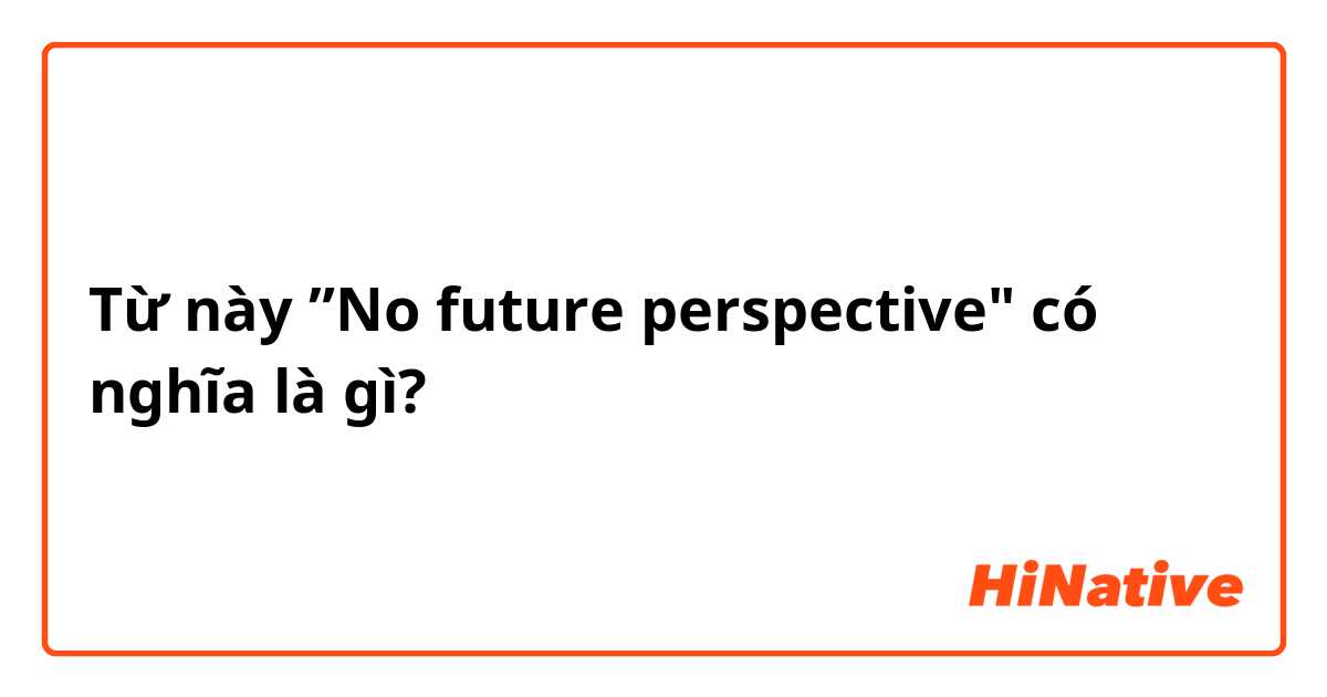Từ này ”No future perspective" có nghĩa là gì?