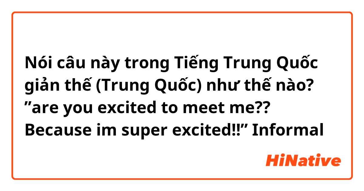 Nói câu này trong Tiếng Trung Quốc giản thế (Trung Quốc) như thế nào? ”are you excited to meet me?? Because im super excited!!” Informal 