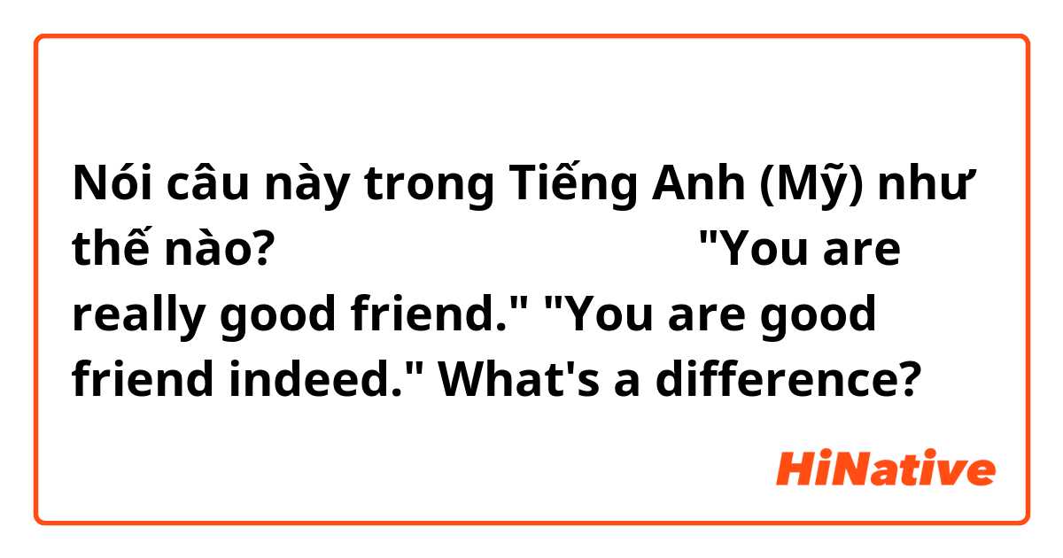 Nói câu này trong Tiếng Anh (Mỹ) như thế nào? あなたは、本当によい友達です

"You are really good friend."
"You are good friend indeed." 

What's a difference?