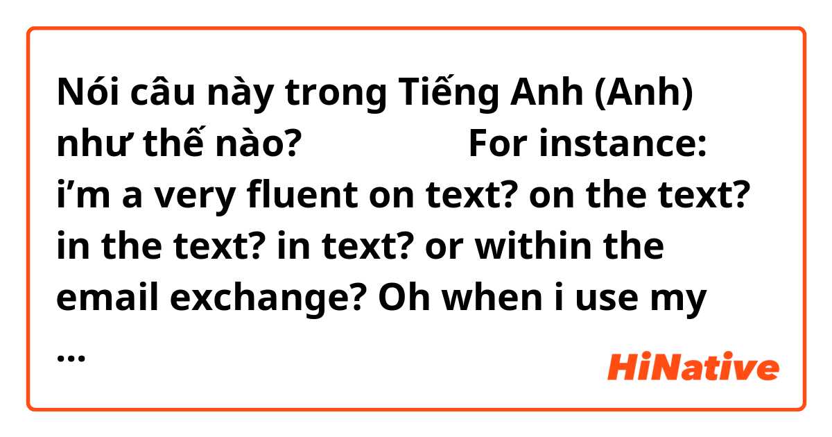 Nói câu này trong Tiếng Anh (Anh) như thế nào? メール上では。For instance: i’m a very fluent on text? on the text? in the text? in text? or within the email exchange? Oh when i use my cellphone 