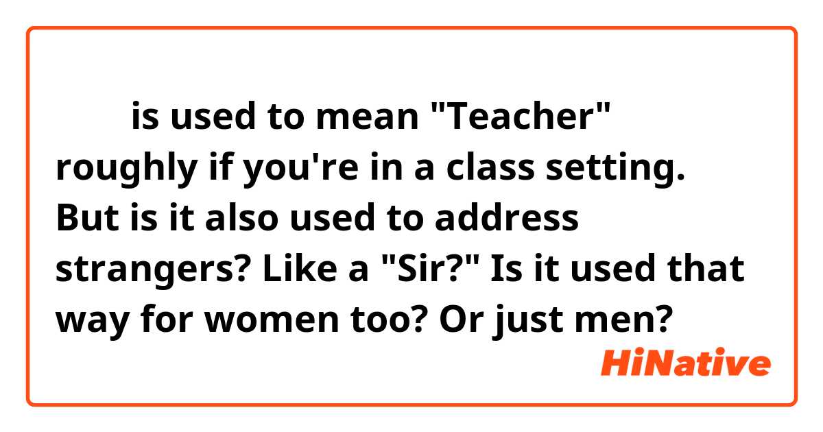 선생님 is used to mean "Teacher" roughly if you're in a class setting. But is it also used to address strangers? Like a "Sir?" Is it used that way for women too? Or just men?