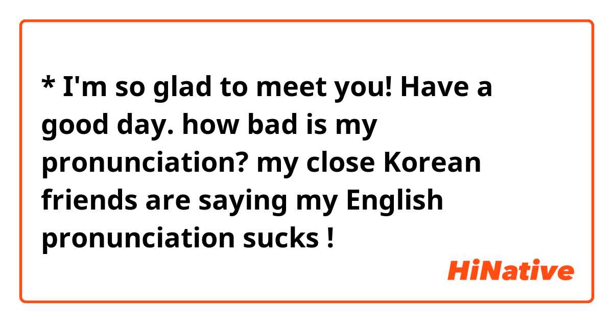 * I'm so glad to meet you! Have a good day.

how bad is my pronunciation?
my close Korean friends are saying my English pronunciation sucks ! 