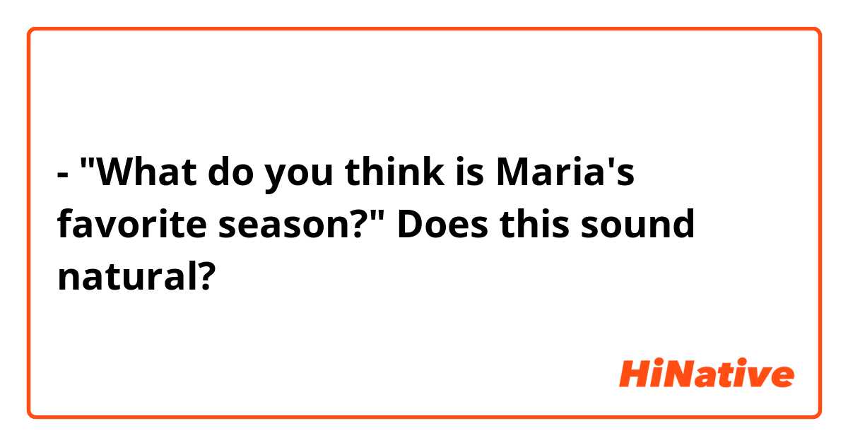 - "What do you think is Maria's favorite season?"


Does this sound natural?