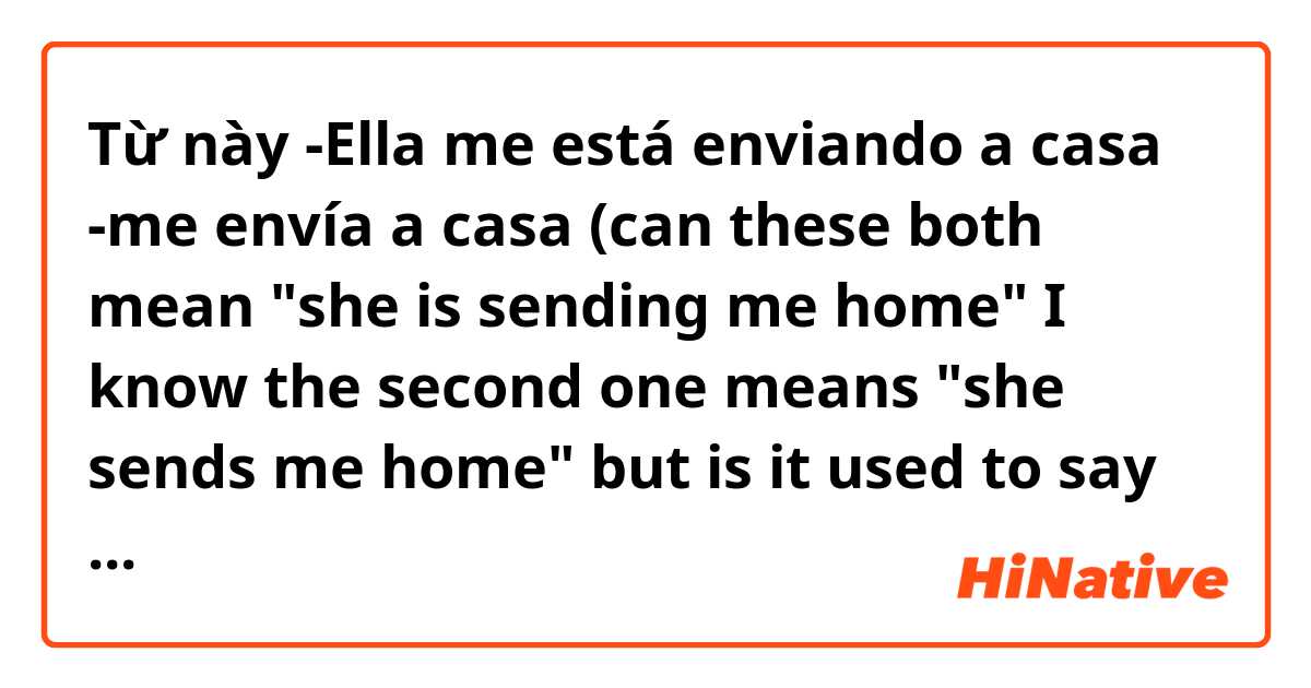 Từ này -Ella me está enviando a casa 
-me envía a casa

(can these both mean "she is sending me home" I know the second one means "she sends me home" but is it used to say what is happening in the moment like that person is sending me home now?)  có nghĩa là gì?