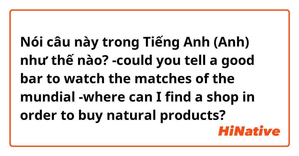 Nói câu này trong Tiếng Anh (Anh) như thế nào? -could you tell a good bar to watch the matches of the mundial
-where can I find a shop in order to buy natural products?