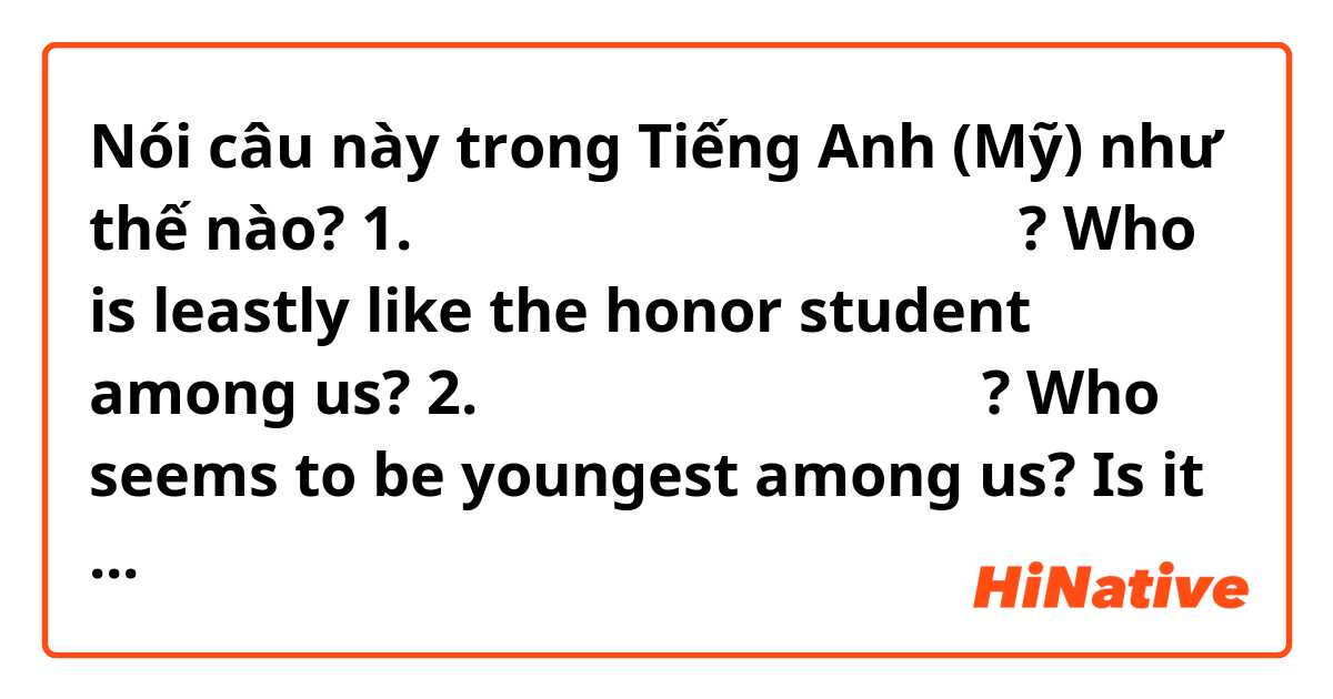 Nói câu này trong Tiếng Anh (Mỹ) như thế nào? 1. 책과 담 쌓을 것 같은 친구와 이유는?
Who is leastly like the honor student among us?

2. 이 중 제일 어려보이는 사람은?
Who seems to be youngest among us?

Is it natural?