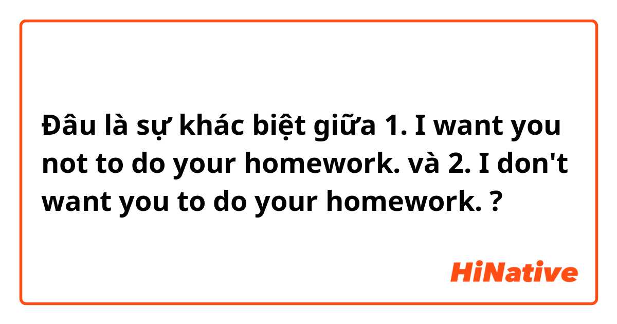 Đâu là sự khác biệt giữa 
1. I want you not to do your homework. và 
2. I don't want you to do your homework. ?