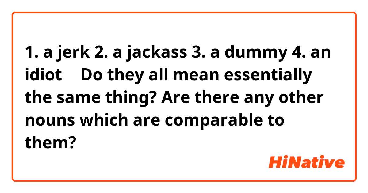 1. a jerk
2. a jackass
3. a dummy
4. an idiot
→ Do they all mean essentially the same thing?
Are there any other nouns which are comparable to them?
