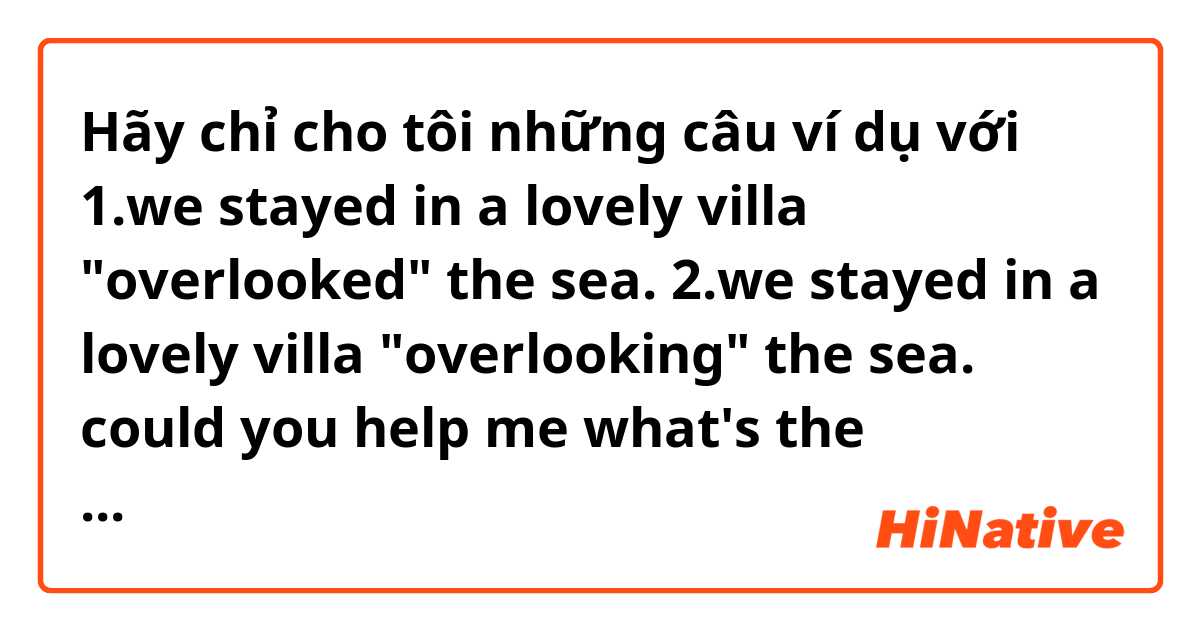 Hãy chỉ cho tôi những câu ví dụ với 1.we stayed in a lovely villa "overlooked" the sea.
2.we stayed in a lovely villa "overlooking" the sea.

could you help me what's the difference? because i've check the answer is number 2. may someone please help me explain why?
.