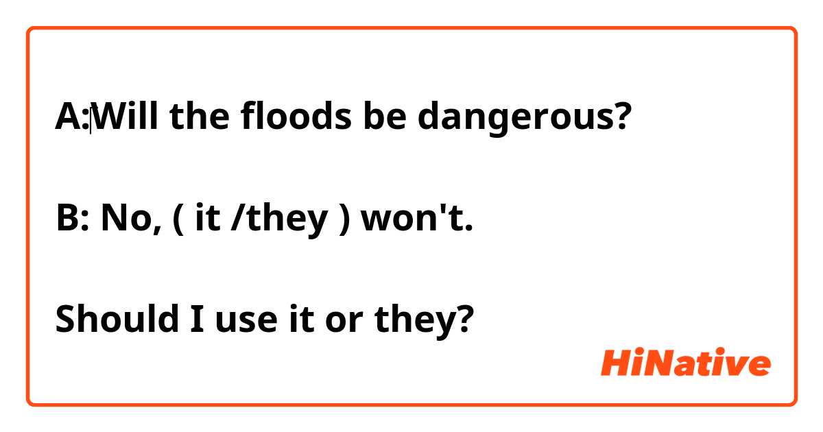 A:‎Will the floods be dangerous?

B: No, ( it /they ) won't.

Should I use it or they?
