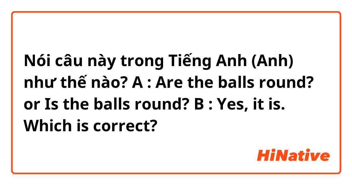 Nói câu này trong Tiếng Anh (Anh) như thế nào? 
A : Are the balls round? or Is the balls round?
B : Yes, it is. 

Which is correct?
