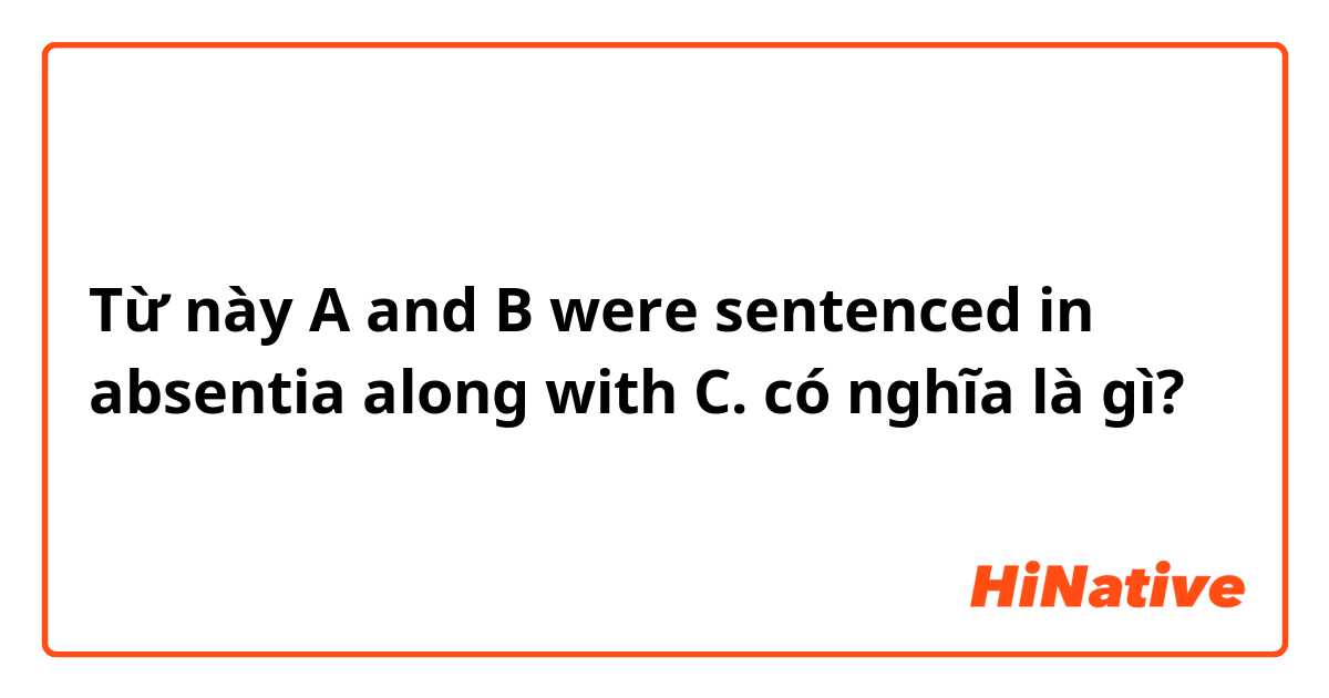 Từ này A and B were sentenced in absentia along with C. có nghĩa là gì?