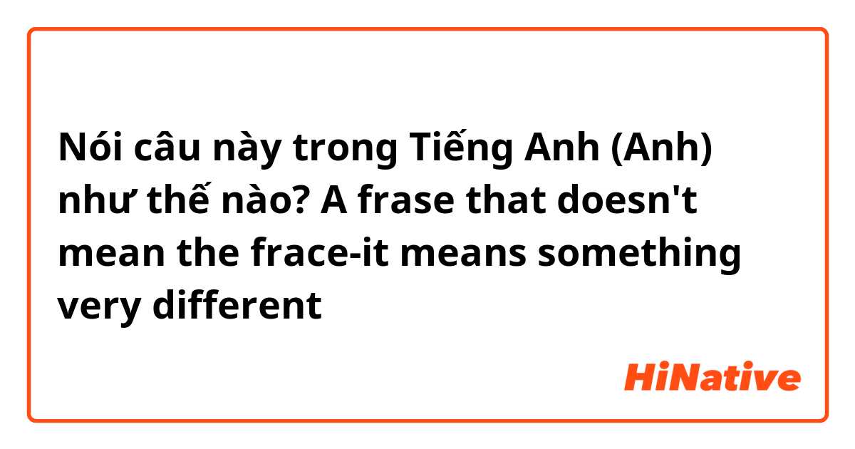 Nói câu này trong Tiếng Anh (Anh) như thế nào? A frase that doesn't mean the frace-it means something very different
