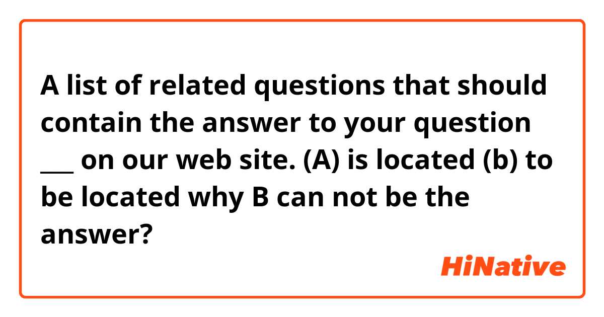 A list of related questions that should contain the answer to your question ___ on our web site.
(A) is located (b) to be located


why B can not be the answer?