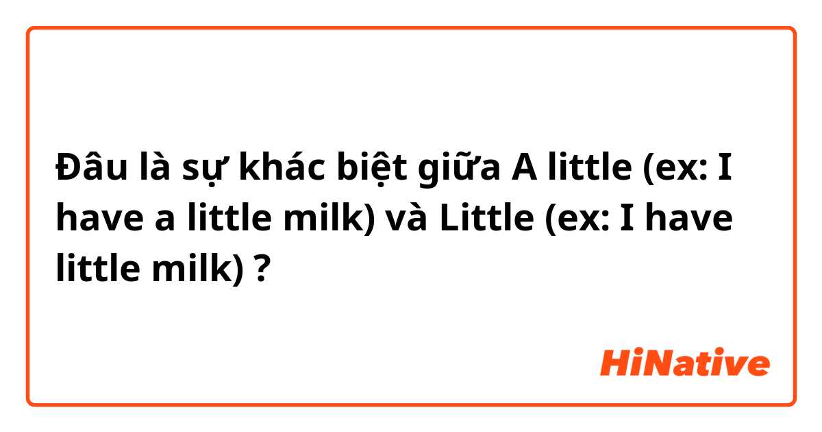 Đâu là sự khác biệt giữa A little (ex: I have a little milk) và Little (ex: I have little milk) ?