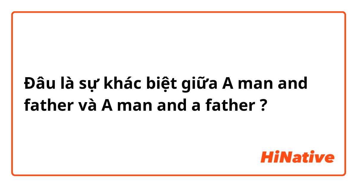 Đâu là sự khác biệt giữa A man and father và A man and a father ?