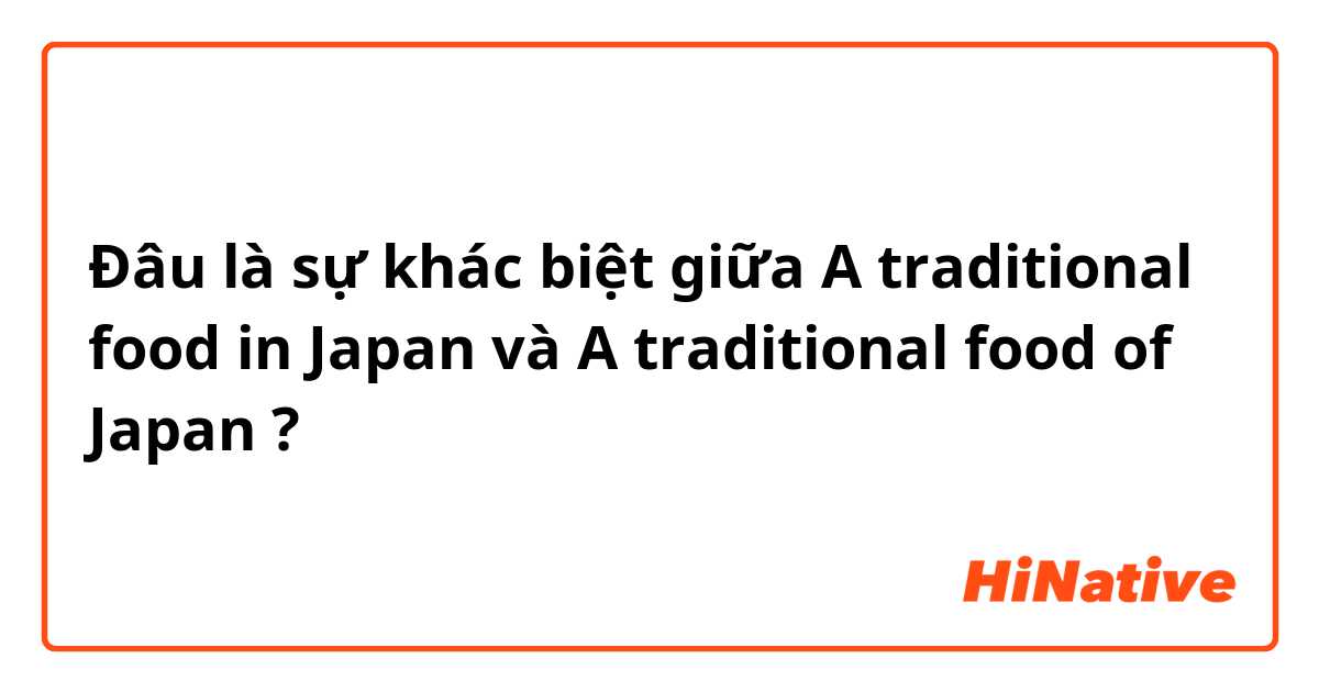 Đâu là sự khác biệt giữa A traditional food in Japan và A traditional food of Japan ?