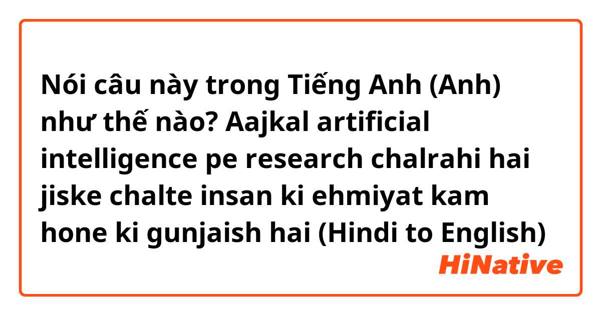 Nói câu này trong Tiếng Anh (Anh) như thế nào? Aajkal artificial intelligence pe research chalrahi hai jiske chalte insan ki ehmiyat kam hone ki gunjaish hai 
(Hindi to English)
