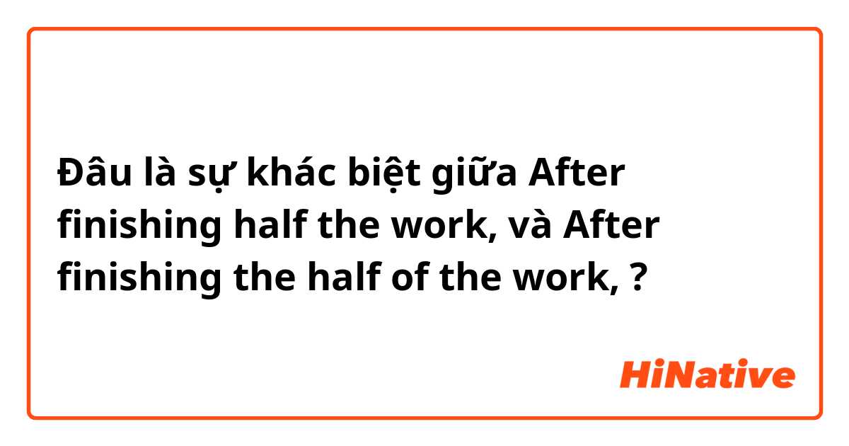 Đâu là sự khác biệt giữa After finishing half the work, và After finishing the half of the work, ?