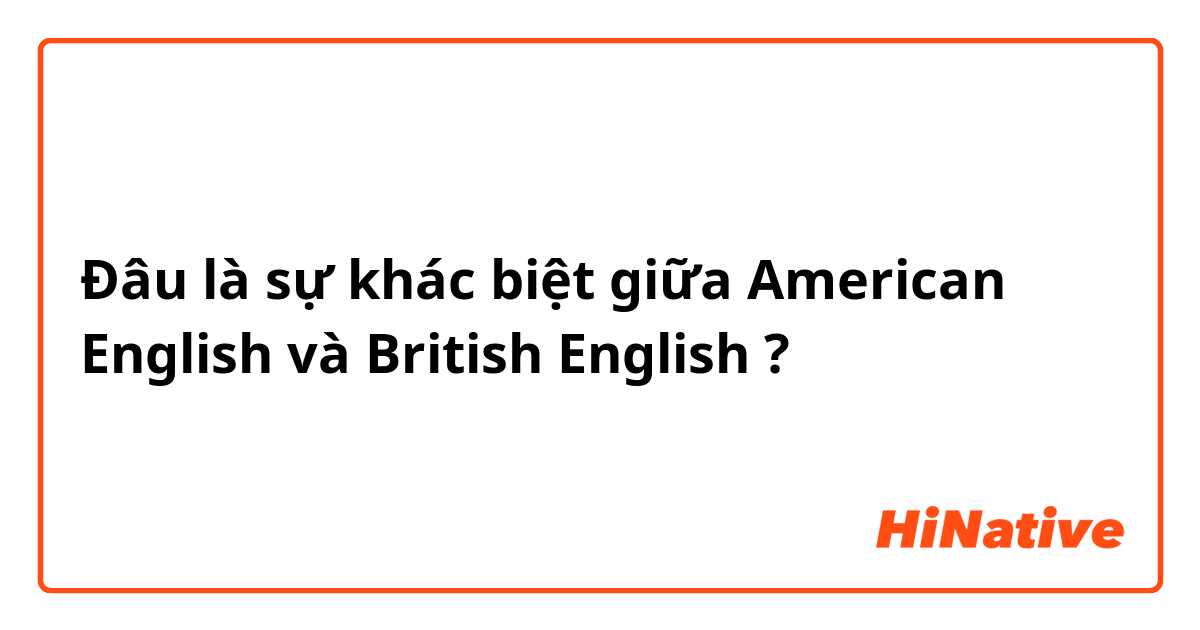 Đâu là sự khác biệt giữa American English và British English ?