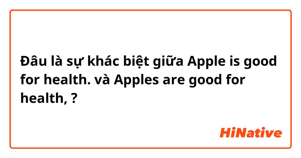 Đâu là sự khác biệt giữa Apple is good for health. và Apples are good for health, ?