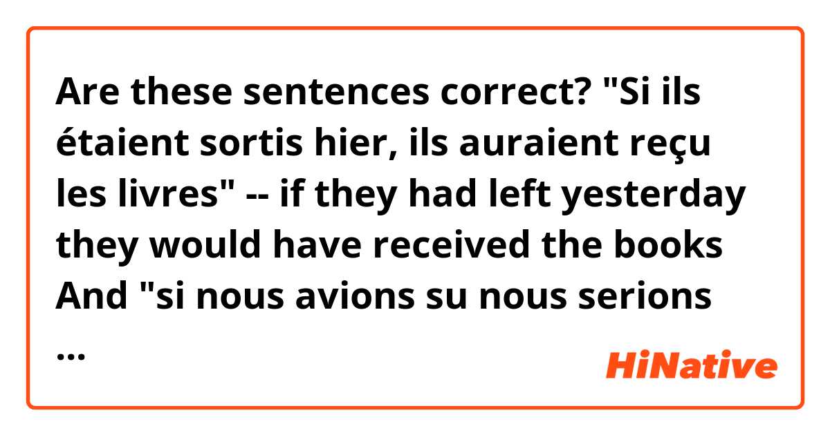 Are these sentences correct? "Si ils étaient sortis hier, ils auraient reçu les livres" -- if they had left yesterday they would have received the books

And "si nous avions su nous serions allés"-- if we had known we would have gone.