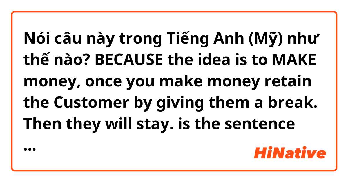 Nói câu này trong Tiếng Anh (Mỹ) như thế nào? BECAUSE the idea is to MAKE money, once you make money retain the Customer by giving them a break. Then they will stay.

is the sentence correct? What does It mean?  
make money retain? ?I don't know sentence strcture.