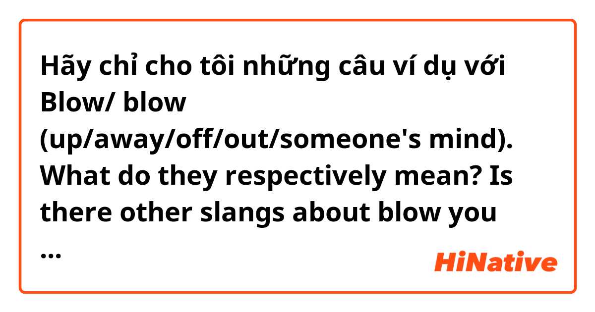 Hãy chỉ cho tôi những câu ví dụ với Blow/ blow (up/away/off/out/someone's mind). What do they respectively mean?
Is there other slangs about blow you use in daily life?.