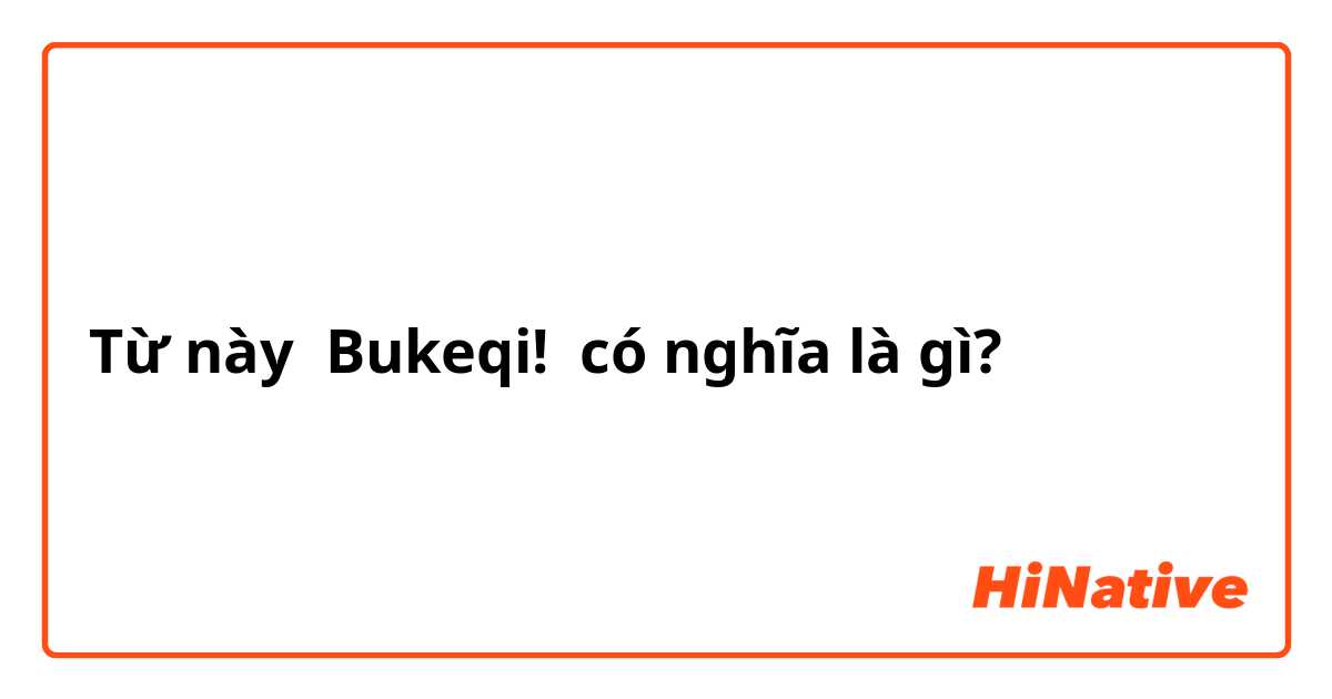 Từ này Bukeqi! có nghĩa là gì?