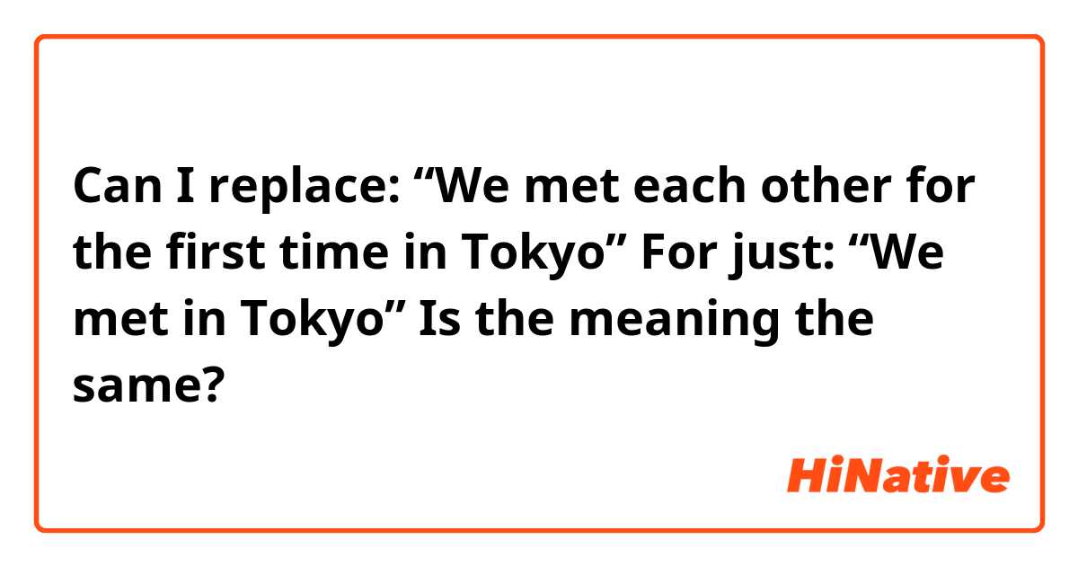 Can I replace: 
“We met each other for the first time in Tokyo”

For just:
“We met in Tokyo”

Is the meaning the same? 