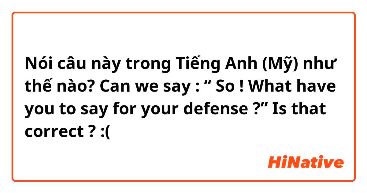 Nói câu này trong Tiếng Anh (Mỹ) như thế nào? Can we say : “ So ! What have you to say for your defense ?” Is that correct ? :(