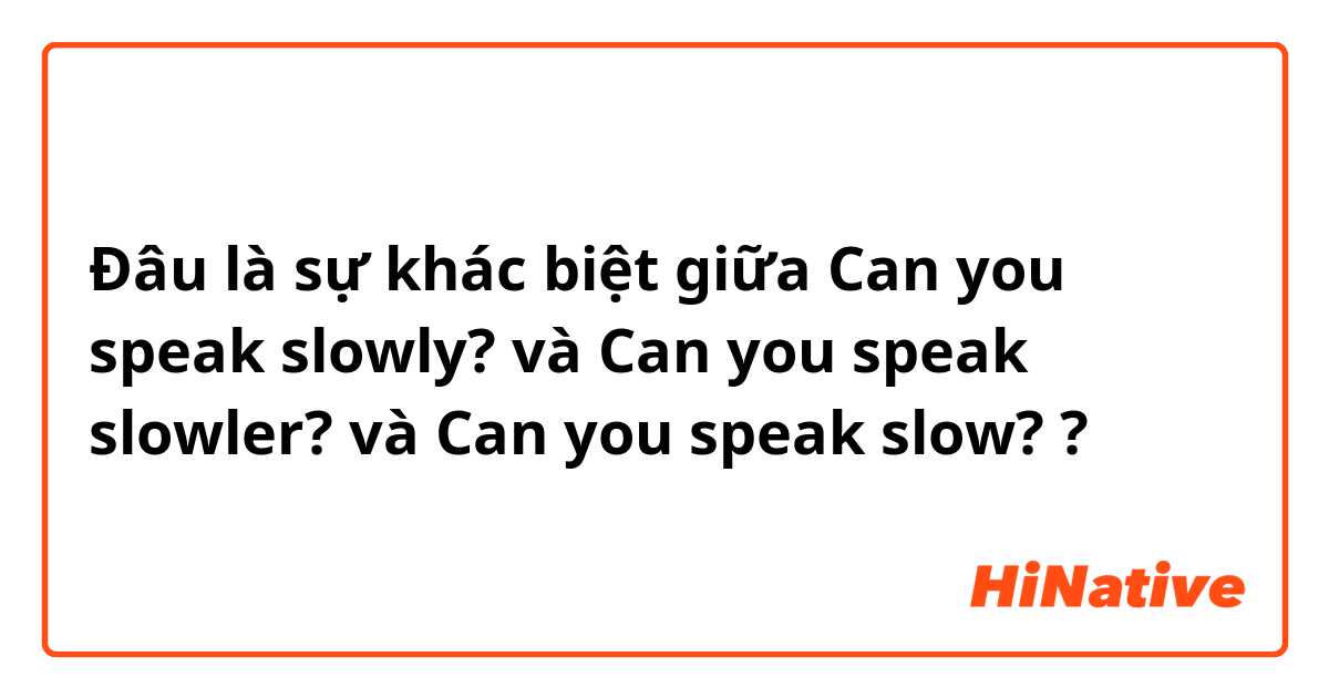 Đâu là sự khác biệt giữa Can you speak slowly? và Can you speak slowler? và Can you speak slow? ?