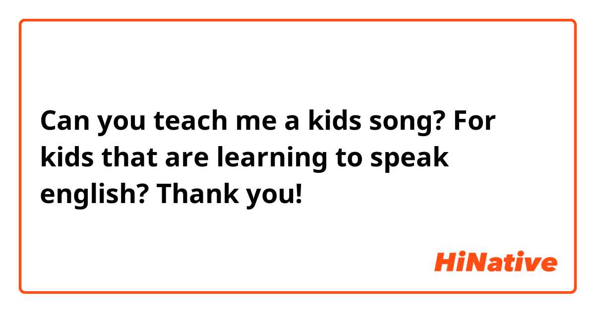 Can you teach me a kids song? For kids that are learning to speak english? Thank you!