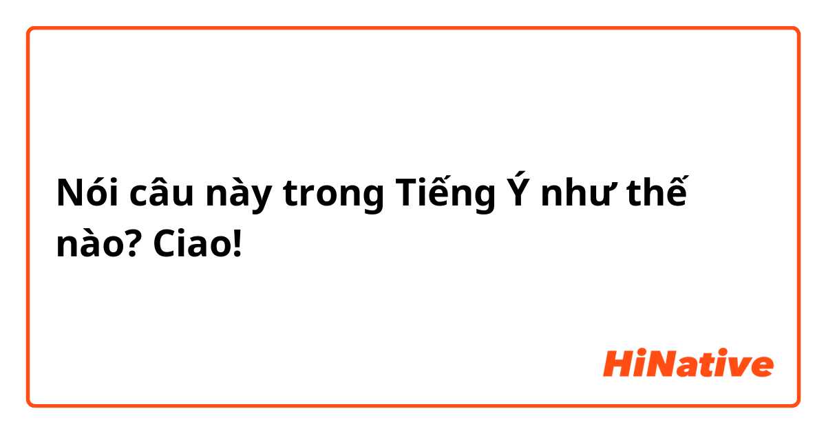 Nói câu này trong Tiếng Ý như thế nào? Ciao!
