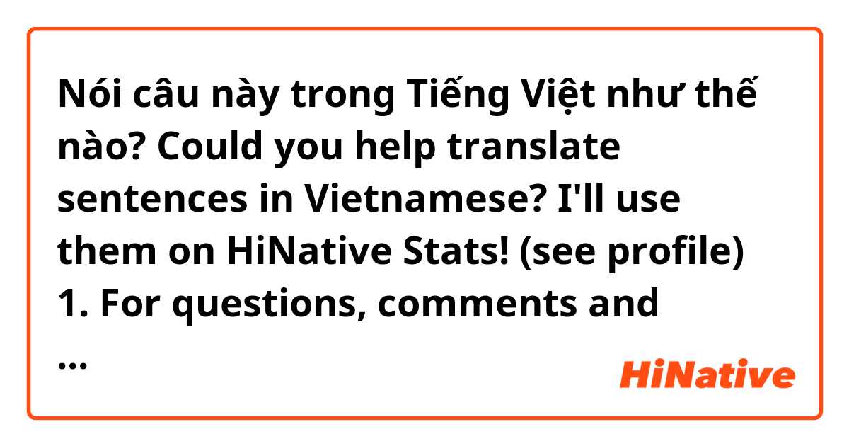 Nói câu này trong Tiếng Việt như thế nào? Could you help translate sentences in Vietnamese?
I'll use them on HiNative Stats! (see profile)

1. For questions, comments and feedback, please join the HiNative Discord server
2. Native speakers and learners can also talk to each other on Discord!