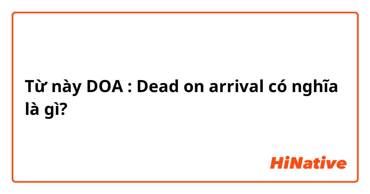 Từ này DOA : Dead on arrival có nghĩa là gì?