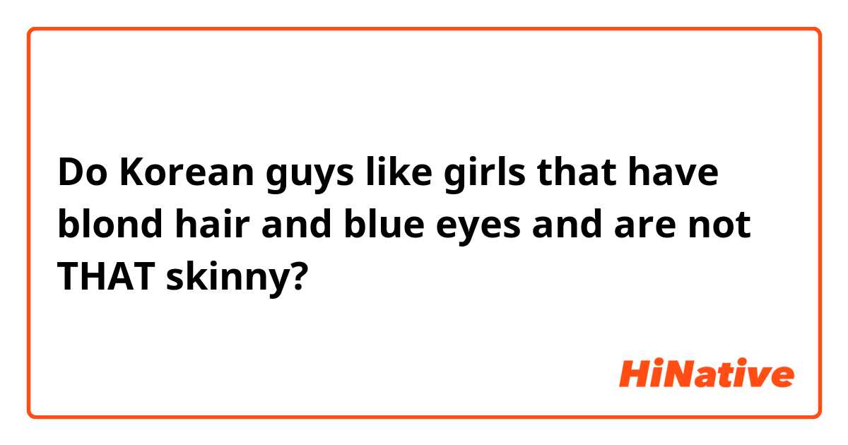 Do Korean guys like girls that have blond hair and blue eyes and are not THAT skinny?