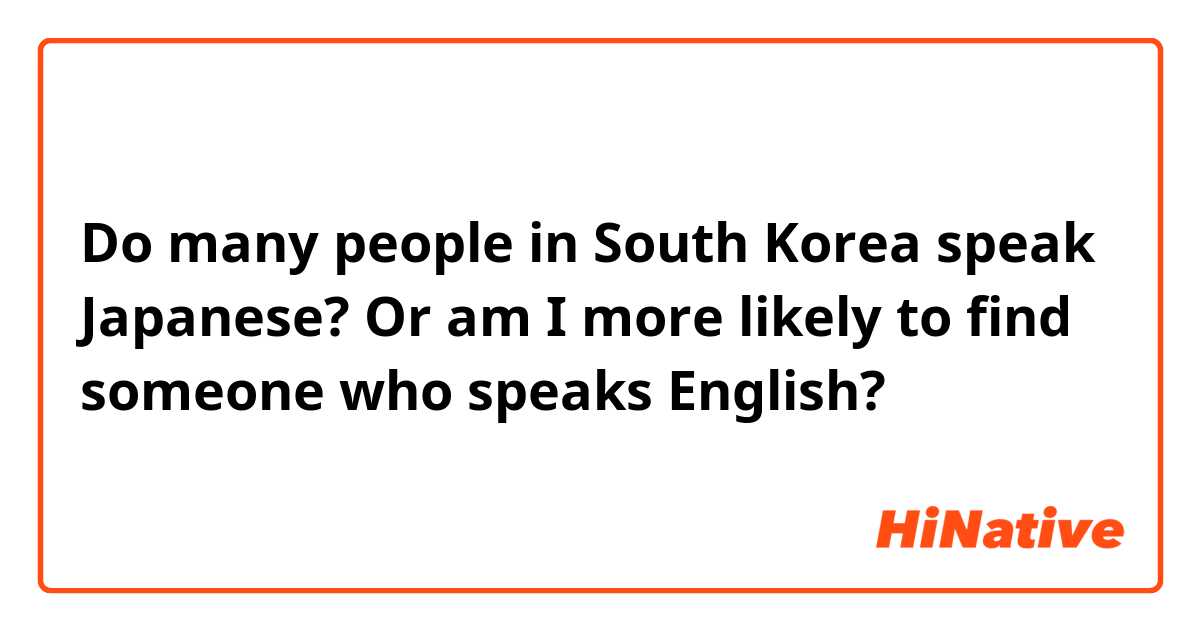 Do many people in South Korea speak Japanese? Or am I more likely to find someone who speaks English?