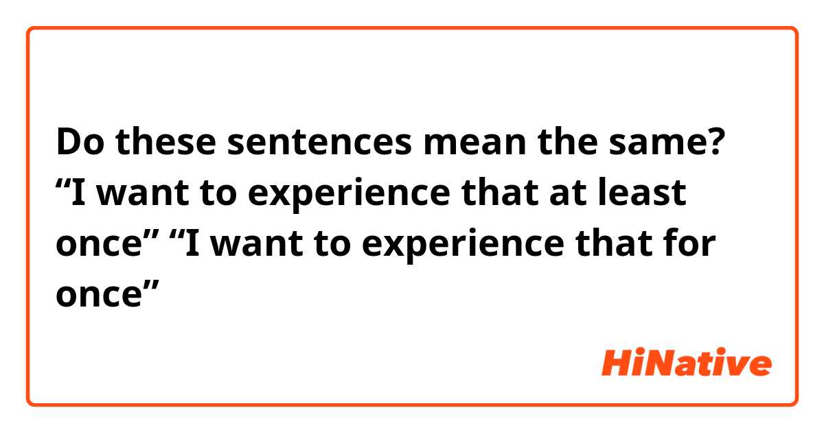 Do these sentences mean the same?
“I want to experience that at least once”
“I want to experience that for once”