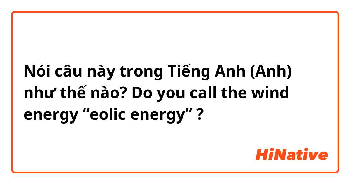 Nói câu này trong Tiếng Anh (Anh) như thế nào? Do you call the wind energy “eolic energy” ?