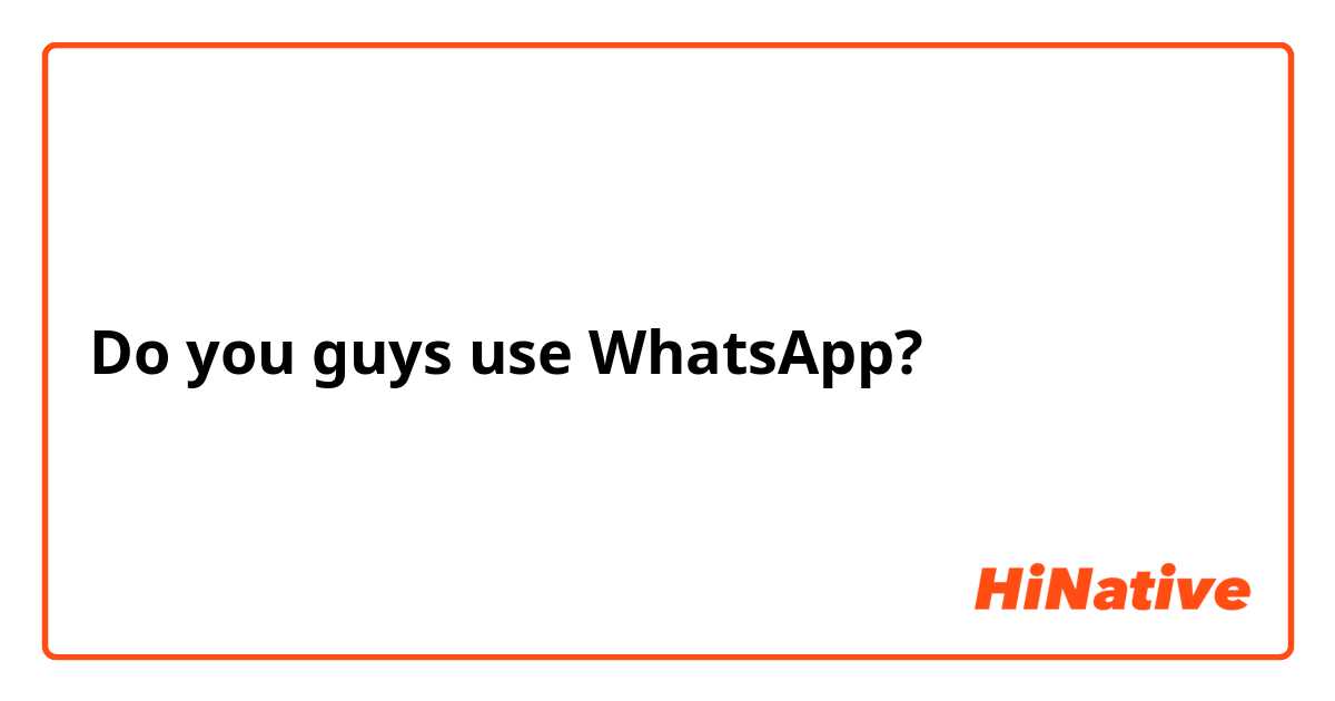 Do you guys use WhatsApp?