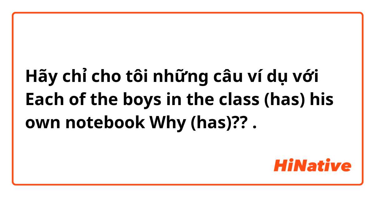 Hãy chỉ cho tôi những câu ví dụ với Each of the boys in the class (has) his own notebook
Why (has)??
.