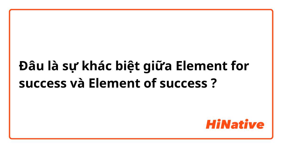 Đâu là sự khác biệt giữa Element for success và Element of success ?