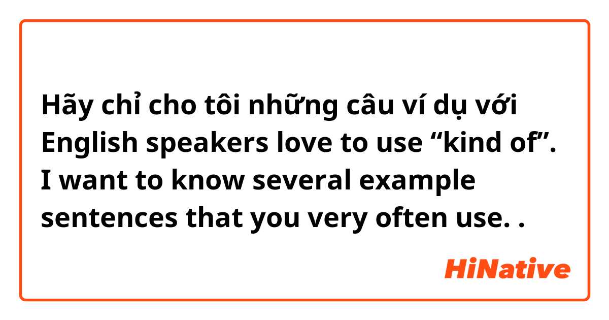 Hãy chỉ cho tôi những câu ví dụ với English speakers love to use “kind of”. I want to know several example sentences that you very often use..