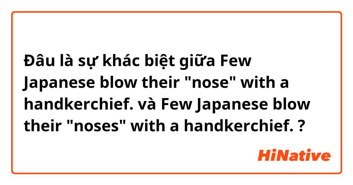 Đâu là sự khác biệt giữa Few Japanese blow their "nose" with a handkerchief. và Few Japanese blow their "noses" with a handkerchief. ?