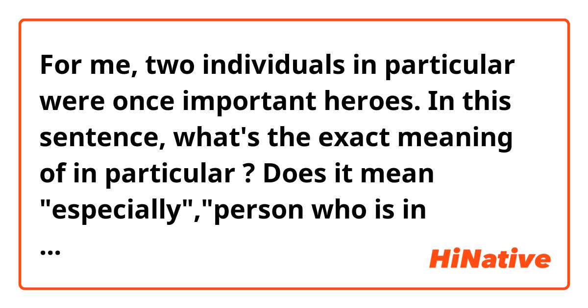 For me, two individuals in particular were once important heroes.
In this sentence, what's the exact meaning of in particular ? Does it mean "especially","person who is in particular field"or "refer the exact someones"?