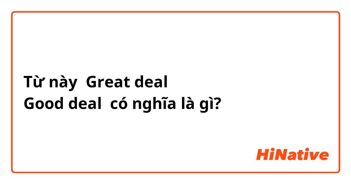 Từ này Great deal
Good deal có nghĩa là gì?